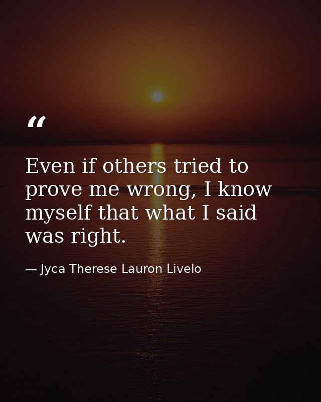 Even if others tried to prove me wrong, I know myself that what I said was right. — Jyca Therese Lauron Livelo