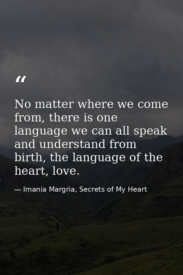 No matter where we come from, there is one language we can all speak and understand from birth, the language of the hear — Imania Margria, Secrets of My Heart