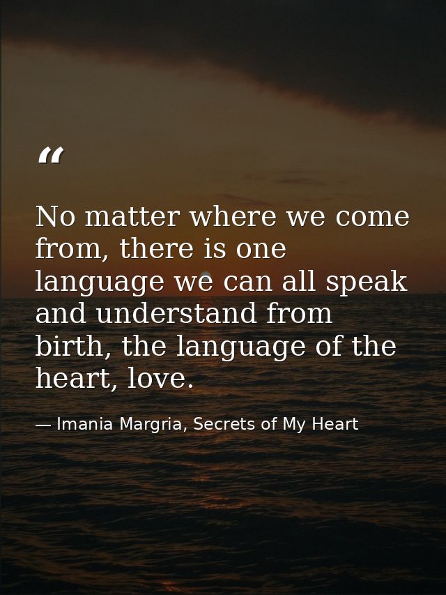 No matter where we come from, there is one language we can all speak and understand from birth, the language of the hear — Imania Margria, Secrets of My Heart
