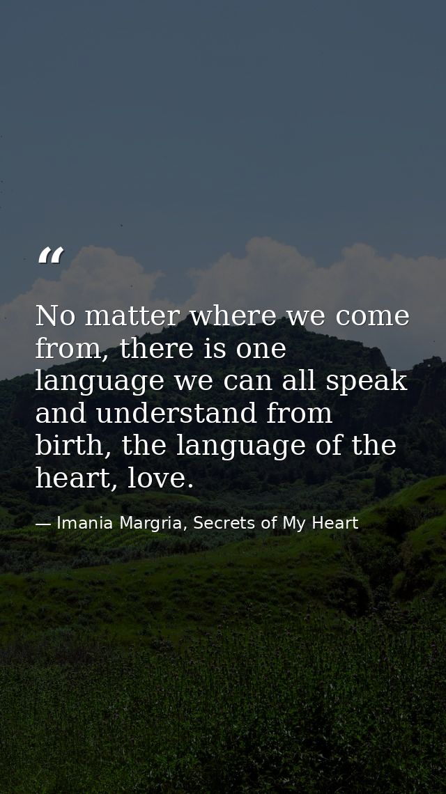 No matter where we come from, there is one language we can all speak and understand from birth, the language of the hear — Imania Margria, Secrets of My Heart