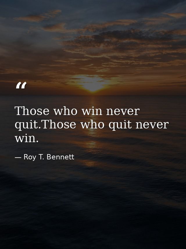 Those who win never quit.Those who quit never win. — Roy T. Bennett