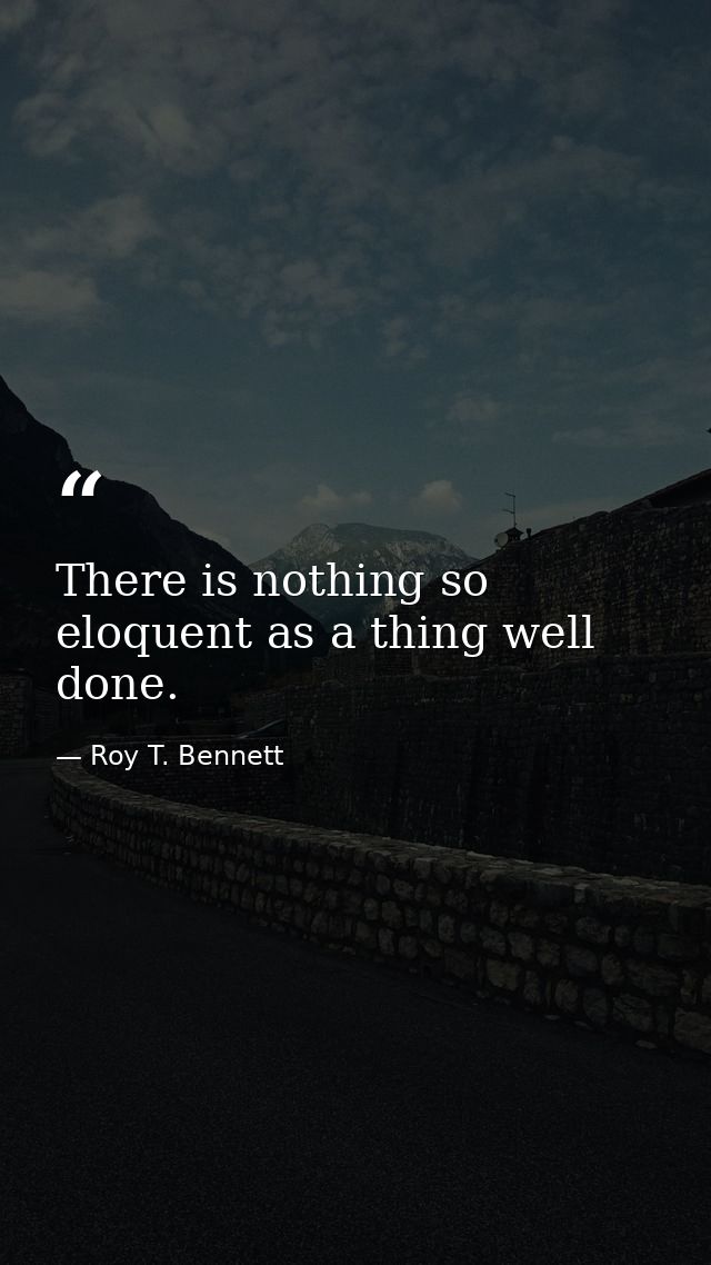 There is nothing so eloquent as a thing well done. — Roy T. Bennett