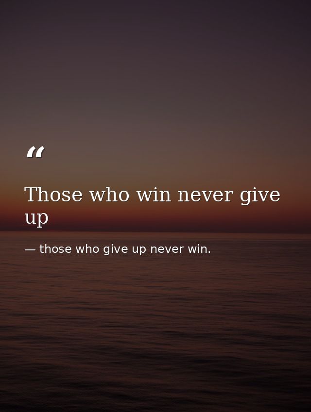 Those who win never give up — those who give up never win.
