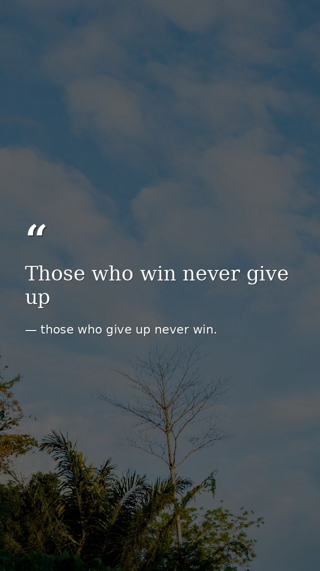 Those who win never give up — those who give up never win.