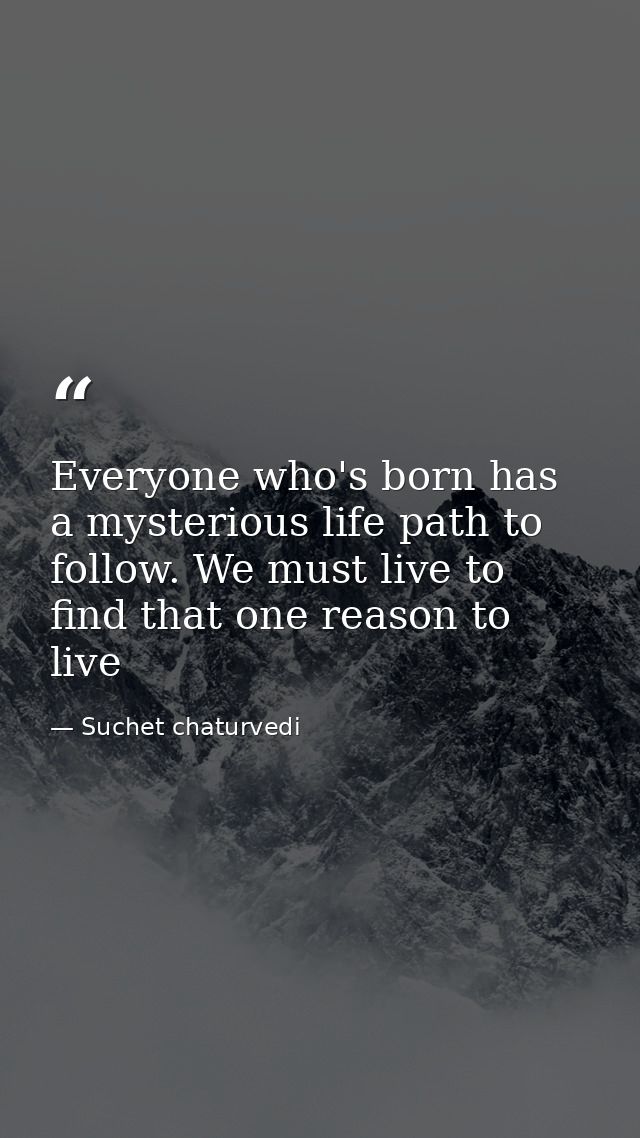 Everyone who's born has a mysterious life path to follow. We must live to find that one reason to live — Suchet chaturvedi