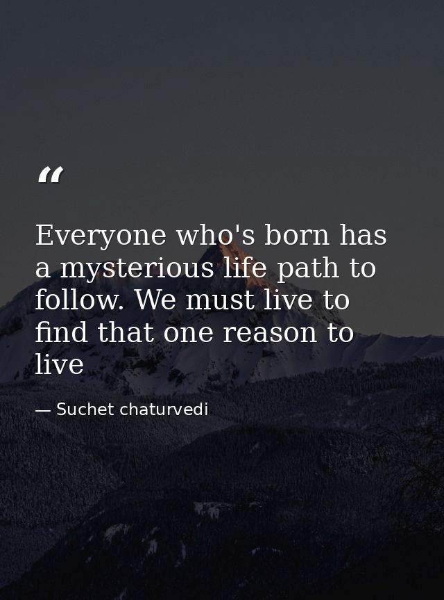 Everyone who's born has a mysterious life path to follow. We must live to find that one reason to live — Suchet chaturvedi