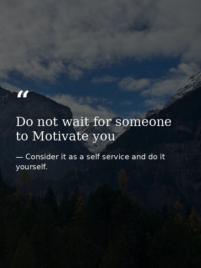 Do not wait for someone to Motivate you — Consider it as a self service and do it yourself.