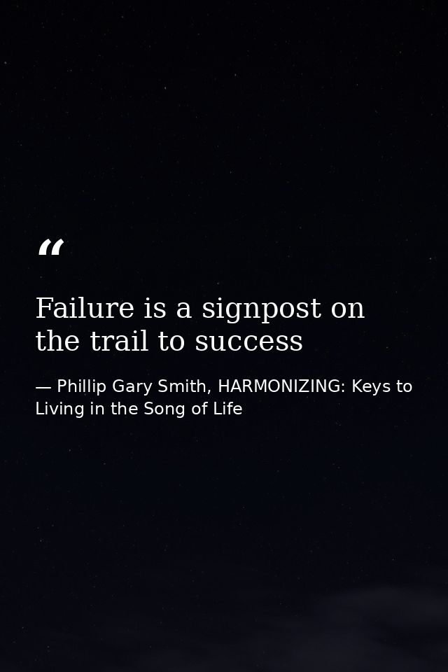 Failure is a signpost on the trail to success — Phillip Gary Smith, HARMONIZING: Keys to Living in the Song of Life