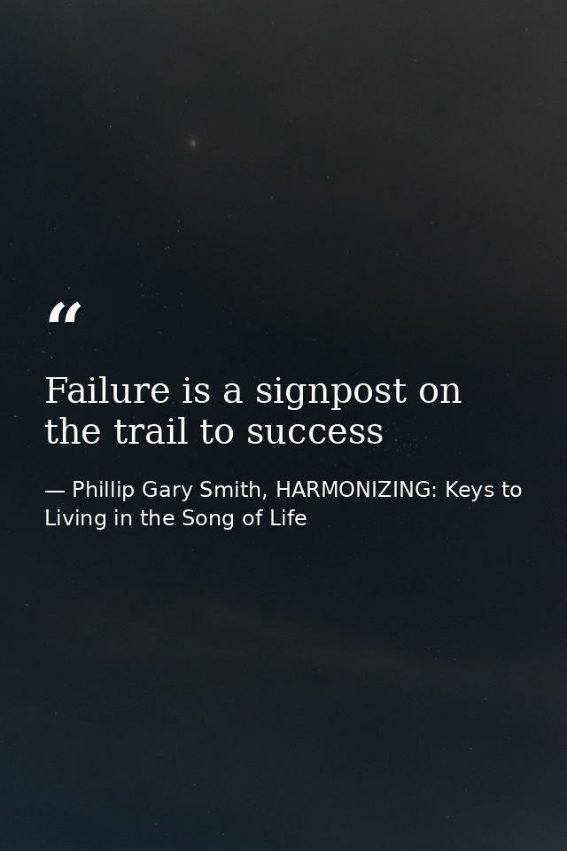Failure is a signpost on the trail to success — Phillip Gary Smith, HARMONIZING: Keys to Living in the Song of Life
