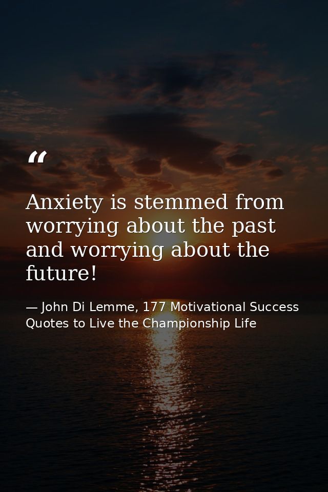 Anxiety is stemmed from worrying about the past and worrying about the future! — John Di Lemme, 177 Motivational Success Quotes to Live the Championship Life