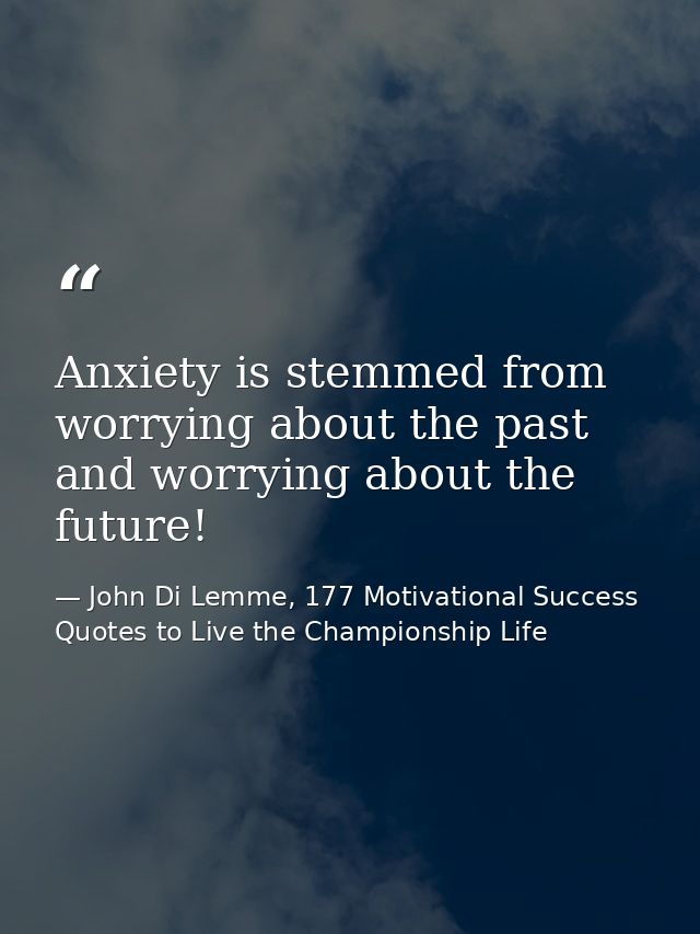 Anxiety is stemmed from worrying about the past and worrying about the future! — John Di Lemme, 177 Motivational Success Quotes to Live the Championship Life