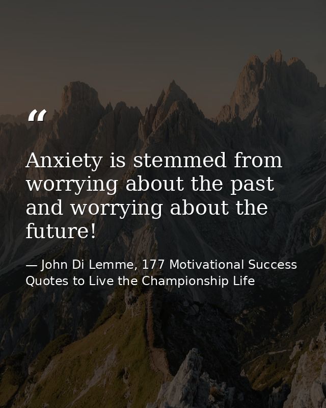 Anxiety is stemmed from worrying about the past and worrying about the future! — John Di Lemme, 177 Motivational Success Quotes to Live the Championship Life
