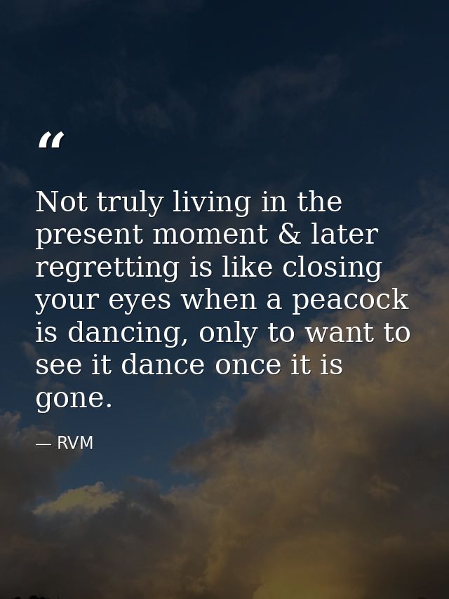 Not truly living in the present moment & later regretting is like closing your eyes when a peacock is dancing, only to w — RVM