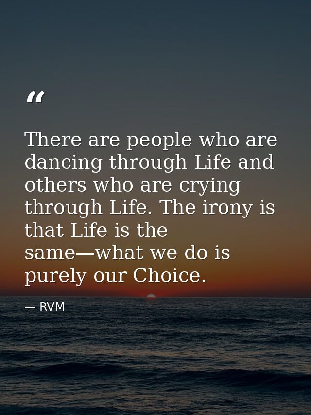 There are people who are dancing through Life and others who are crying through Life. The irony is that Life is the same — RVM