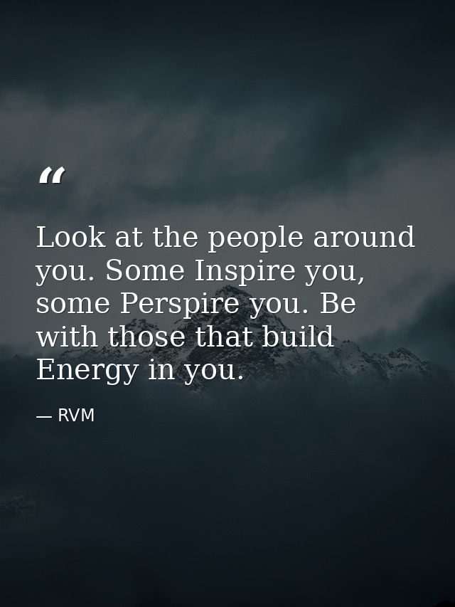 Look at the people around you. Some Inspire you, some Perspire you. Be with those that build Energy in you. — RVM