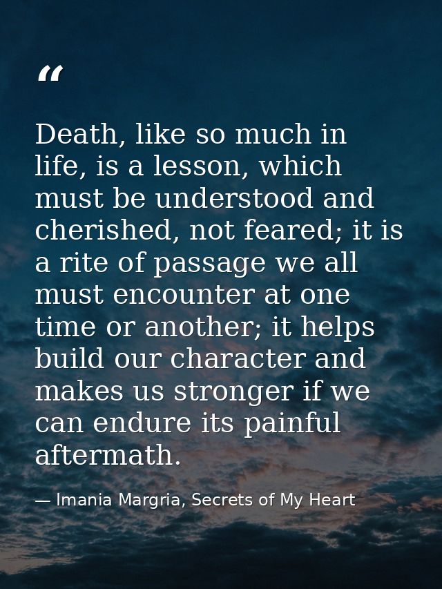Death, like so much in life, is a lesson, which must be understood and cherished, not feared; it is a rite of passage we — Imania Margria, Secrets of My Heart