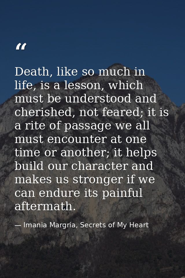 Death, like so much in life, is a lesson, which must be understood and cherished, not feared; it is a rite of passage we — Imania Margria, Secrets of My Heart