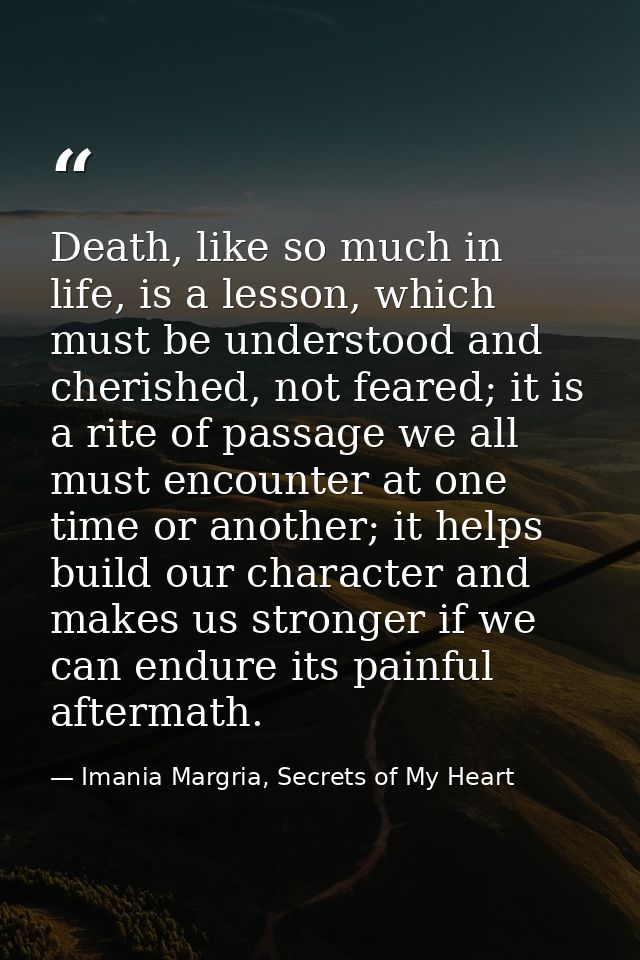 Death, like so much in life, is a lesson, which must be understood and cherished, not feared; it is a rite of passage we — Imania Margria, Secrets of My Heart