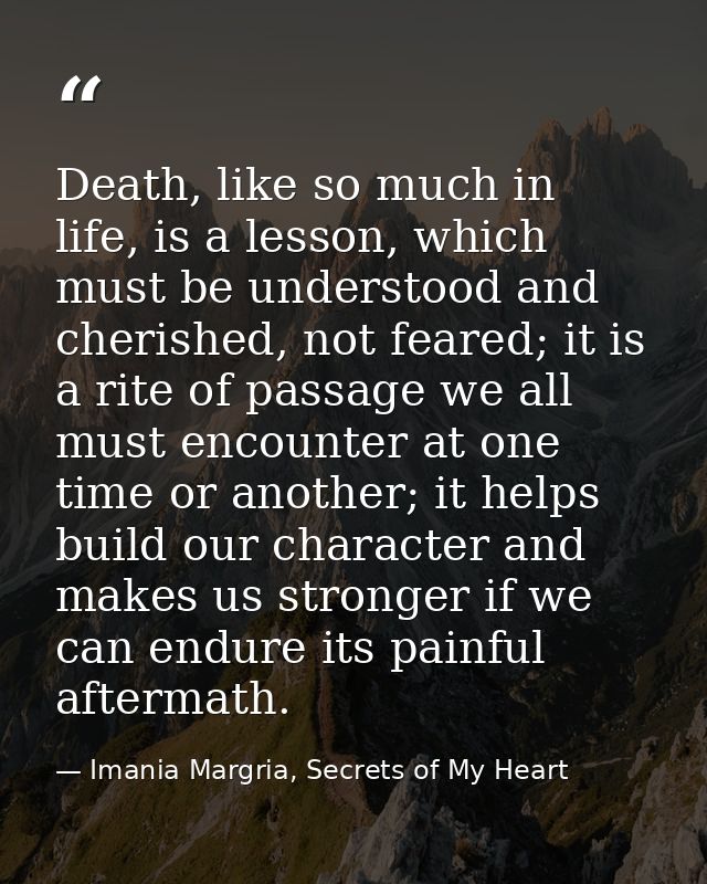 Death, like so much in life, is a lesson, which must be understood and cherished, not feared; it is a rite of passage we — Imania Margria, Secrets of My Heart
