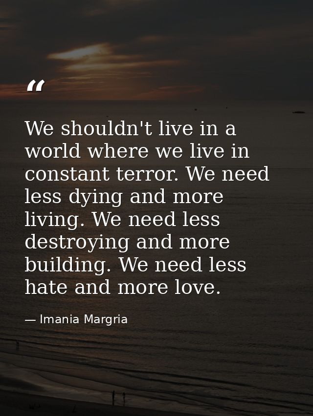 We shouldn't live in a world where we live in constant terror. We need less dying and more living. We need less destroyi — Imania Margria