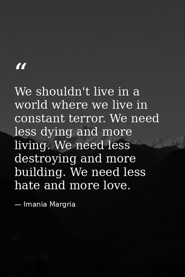 We shouldn't live in a world where we live in constant terror. We need less dying and more living. We need less destroyi — Imania Margria