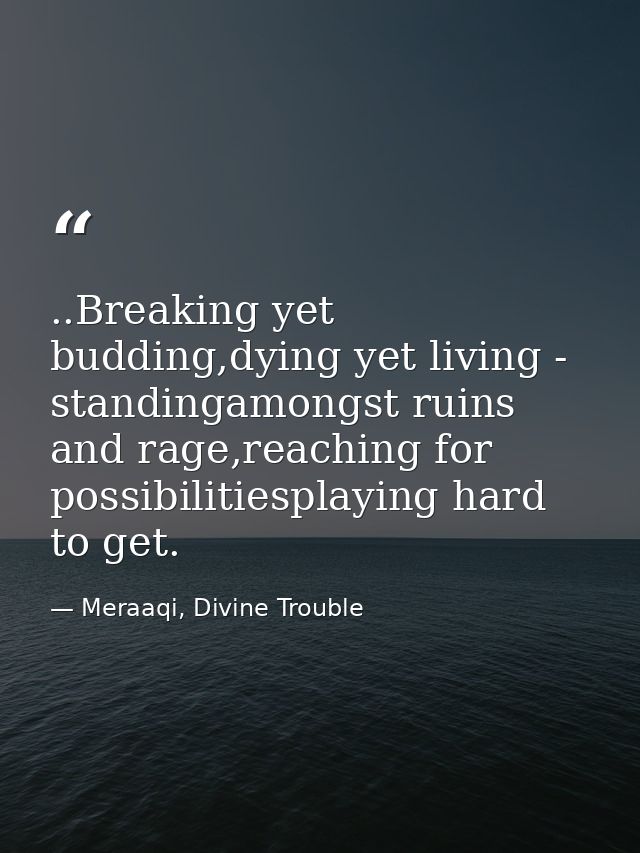 ..Breaking yet budding,dying yet living - standingamongst ruins and rage,reaching for possibilitiesplaying hard to get. — Meraaqi, Divine Trouble