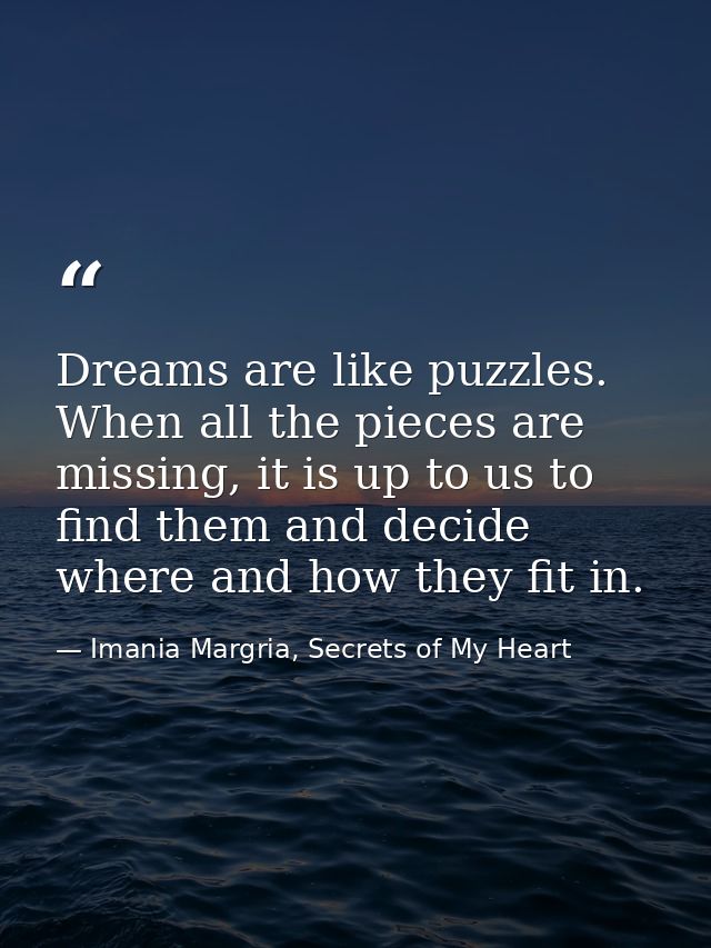 Dreams are like puzzles. When all the pieces are missing, it is up to us to find them and decide where and how they fit  — Imania Margria, Secrets of My Heart