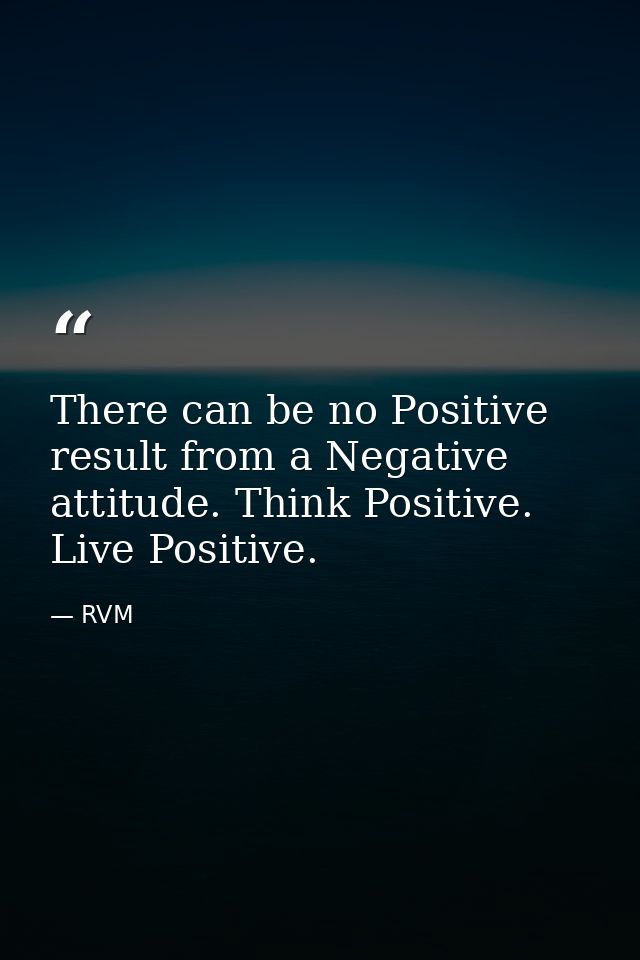 There can be no Positive result from a Negative attitude. Think Positive. Live Positive. — RVM