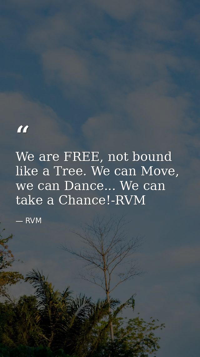 We are FREE, not bound like a Tree. We can Move, we can Dance... We can take a Chance!-RVM — RVM