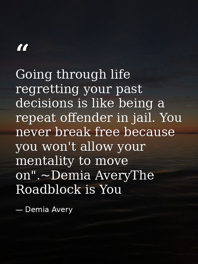 Going through life regretting your past decisions is like being a repeat offender in jail. You never break free because  — Demia Avery