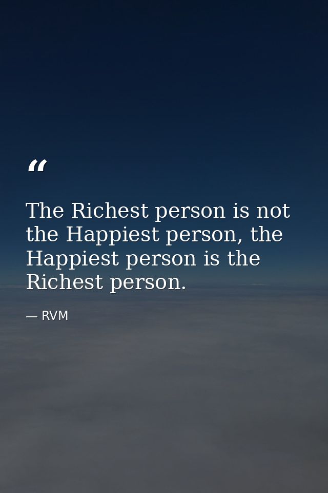 The Richest person is not the Happiest person, the Happiest person is the Richest person. — RVM