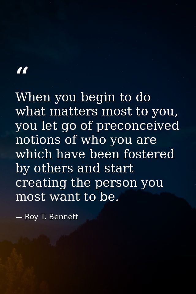 When you begin to do what matters most to you, you let go of preconceived notions of who you are which have been fostere — Roy T. Bennett