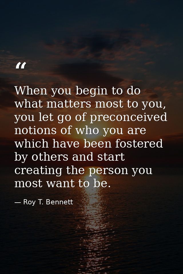 When you begin to do what matters most to you, you let go of preconceived notions of who you are which have been fostere — Roy T. Bennett