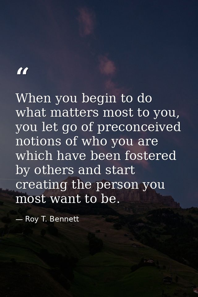 When you begin to do what matters most to you, you let go of preconceived notions of who you are which have been fostere — Roy T. Bennett