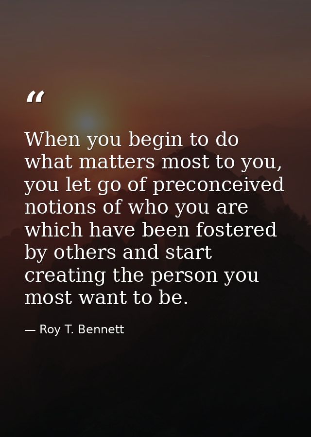 When you begin to do what matters most to you, you let go of preconceived notions of who you are which have been fostere — Roy T. Bennett
