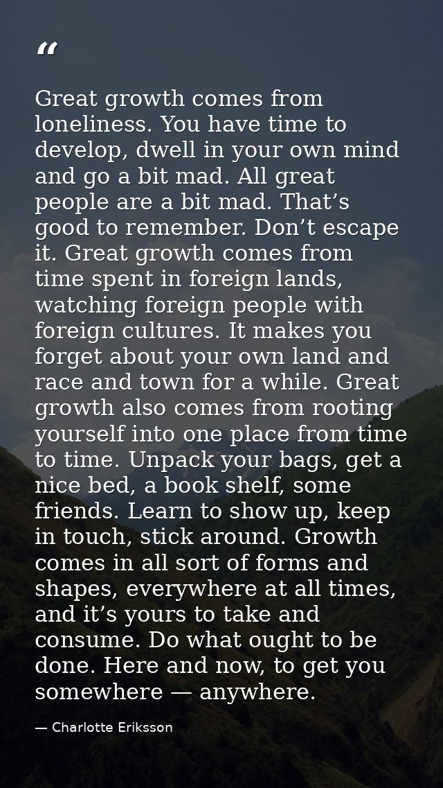 Great growth comes from loneliness. You have time to develop, dwell in your own mind and go a bit mad. All great people  — Charlotte Eriksson