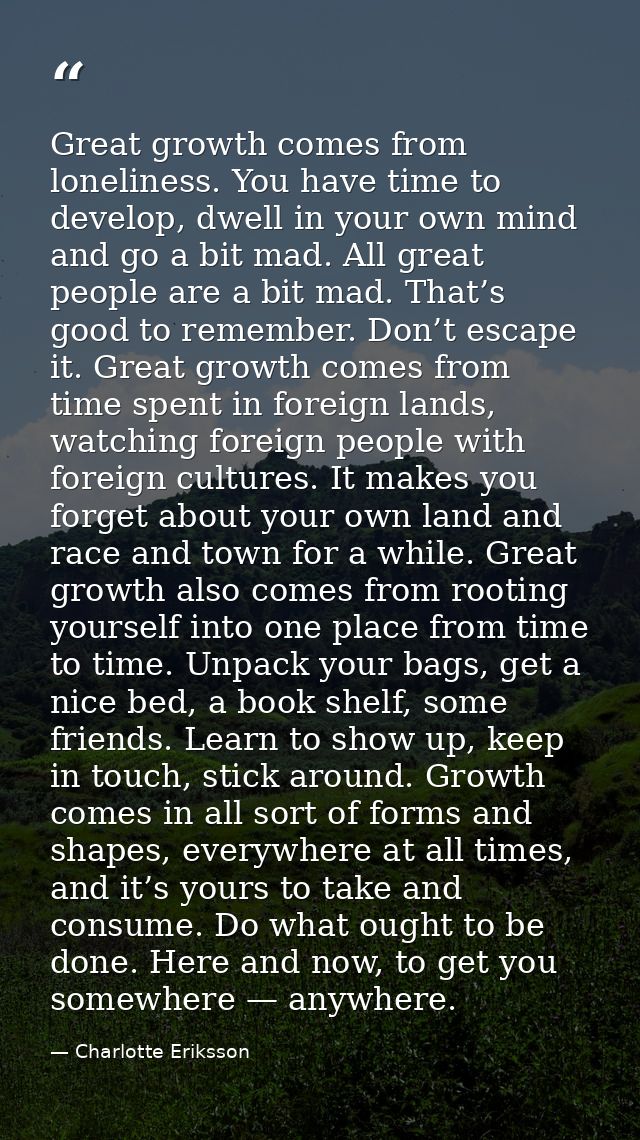 Great growth comes from loneliness. You have time to develop, dwell in your own mind and go a bit mad. All great people  — Charlotte Eriksson