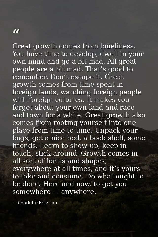 Great growth comes from loneliness. You have time to develop, dwell in your own mind and go a bit mad. All great people  — Charlotte Eriksson