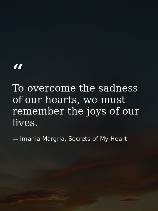 To overcome the sadness of our hearts, we must remember the joys of our lives. — Imania Margria, Secrets of My Heart