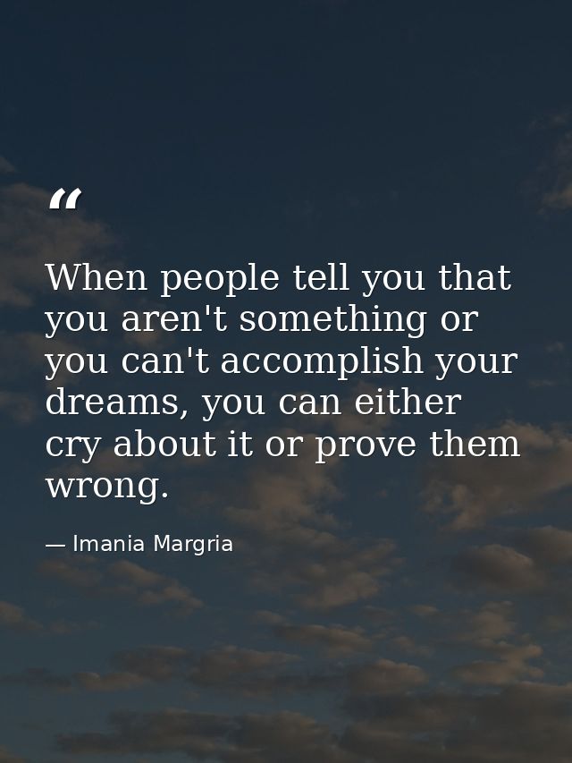 When people tell you that you aren't something or you can't accomplish your dreams, you can either cry about it or prove — Imania Margria