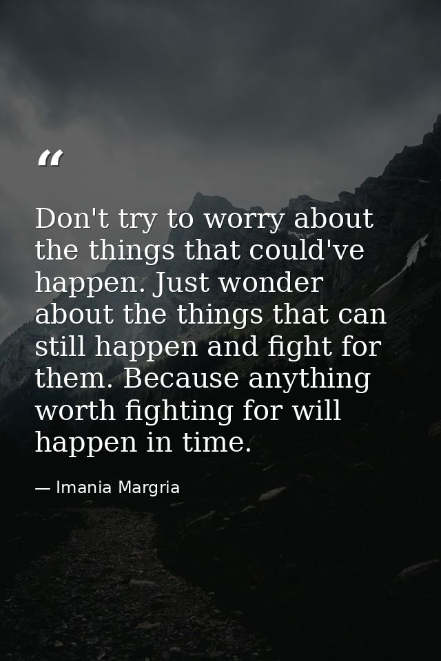 Don't try to worry about the things that could've happen. Just wonder about the things that can still happen and fight f — Imania Margria