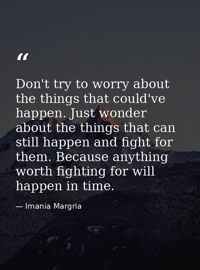 Don't try to worry about the things that could've happen. Just wonder about the things that can still happen and fight f — Imania Margria