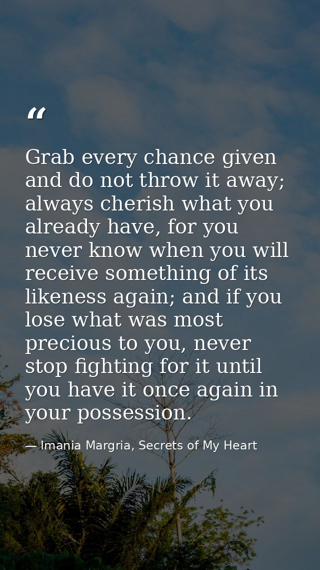 Grab every chance given and do not throw it away; always cherish what you already have, for you never know when you will — Imania Margria, Secrets of My Heart