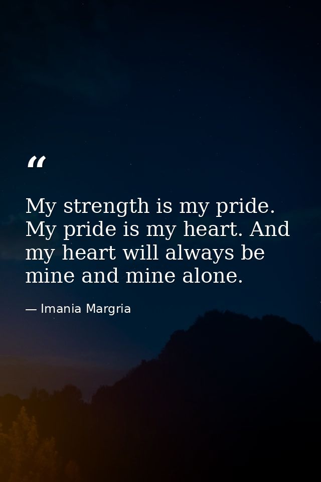 My strength is my pride. My pride is my heart. And my heart will always be mine and mine alone. — Imania Margria