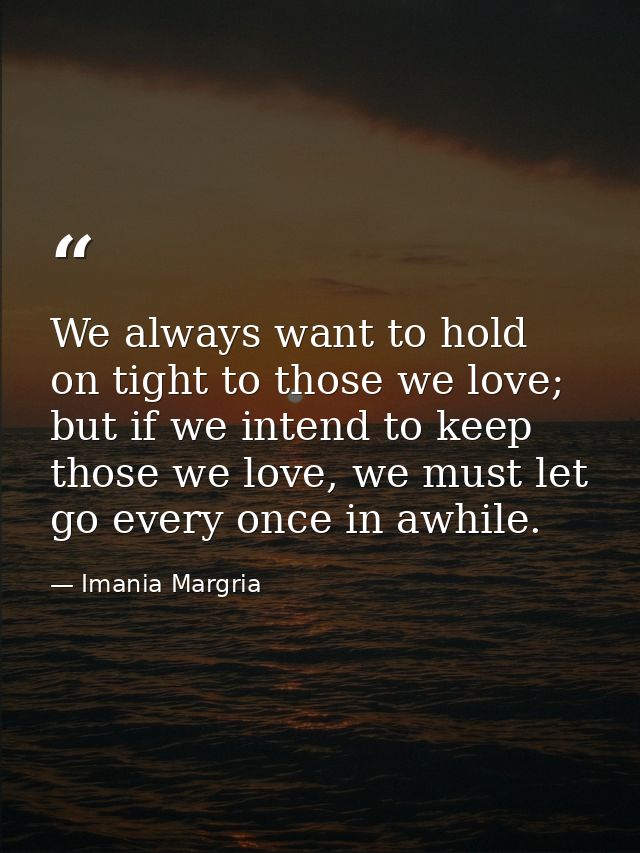 We always want to hold on tight to those we love; but if we intend to keep those we love, we must let go every once in a — Imania Margria