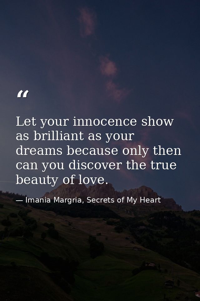 Let your innocence show as brilliant as your dreams because only then can you discover the true beauty of love. — Imania Margria, Secrets of My Heart