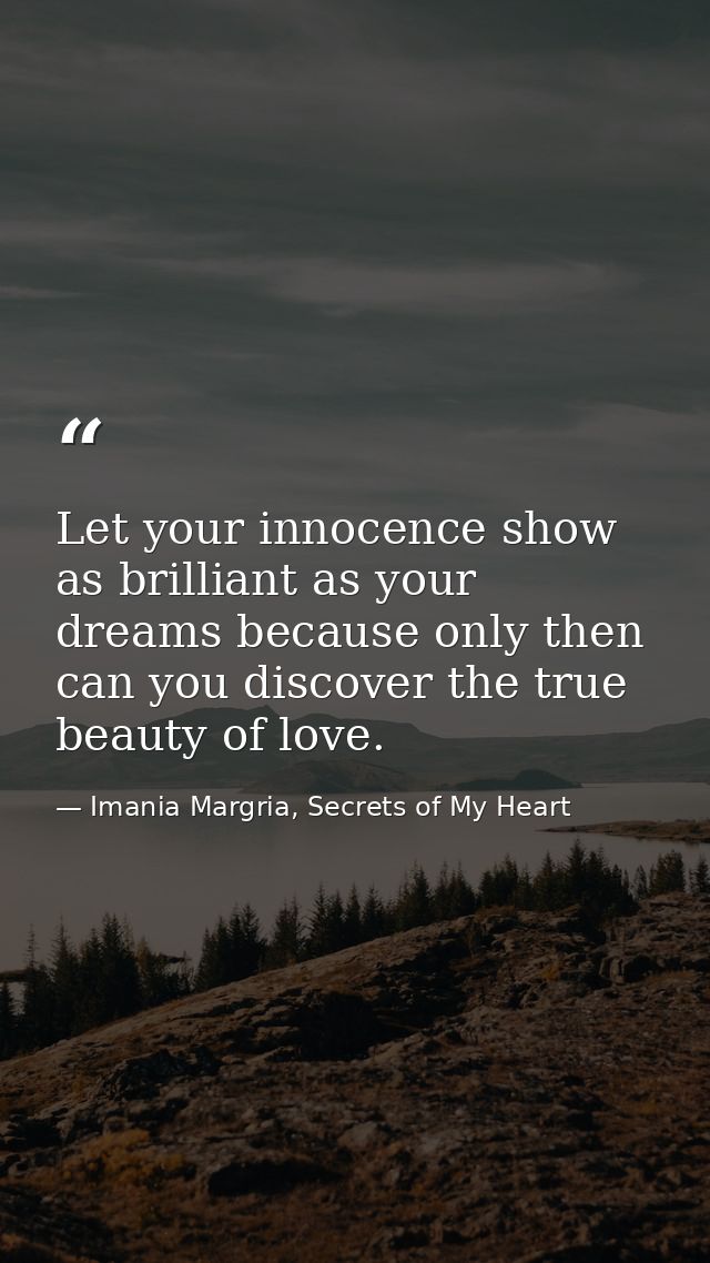 Let your innocence show as brilliant as your dreams because only then can you discover the true beauty of love. — Imania Margria, Secrets of My Heart