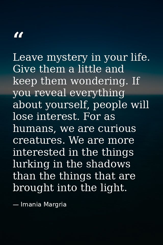 Leave mystery in your life. Give them a little and keep them wondering. If you reveal everything about yourself, people  — Imania Margria