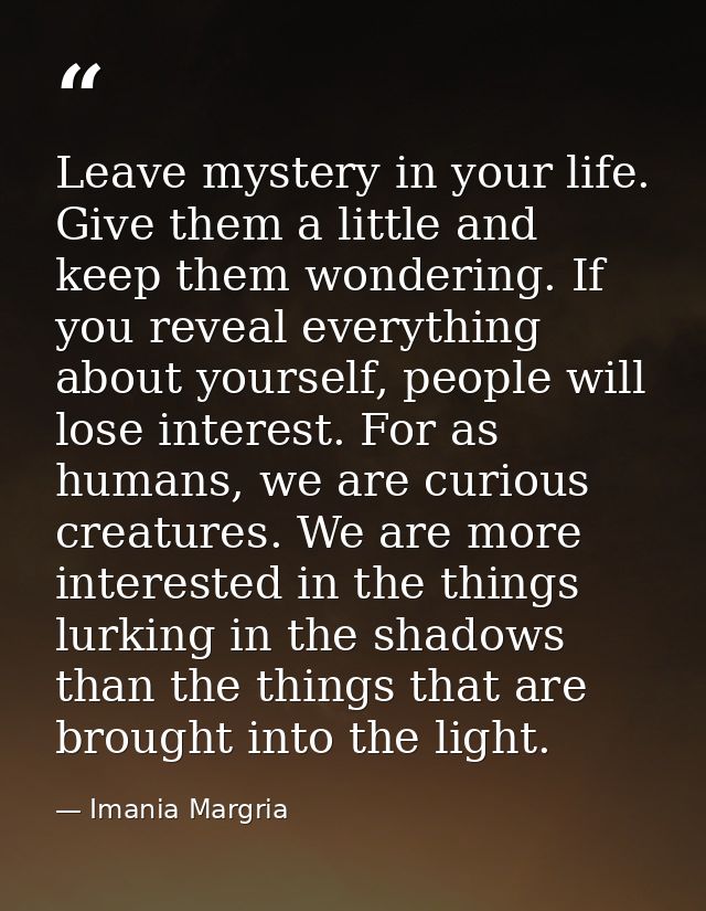 Leave mystery in your life. Give them a little and keep them wondering. If you reveal everything about yourself, people  — Imania Margria