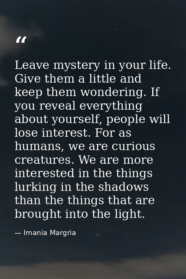 Leave mystery in your life. Give them a little and keep them wondering. If you reveal everything about yourself, people  — Imania Margria